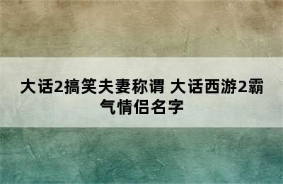 大话2搞笑夫妻称谓 大话西游2霸气情侣名字